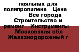  паяльник для полипропилена › Цена ­ 1 000 - Все города Строительство и ремонт » Инструменты   . Московская обл.,Железнодорожный г.